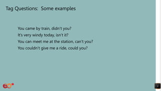 Tag Questions: Some examples
You came by train, didn’t you?
It’s very windy today, isn’t it?
You can meet me at the station, can’t you?
You couldn’t give me a ride, could you?
4
 