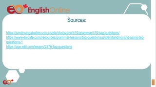 Sources:
https://continuingstudies.uvic.ca/elc/studyzone/410/grammar/410-tag-questions/
https://www.eslcafe.com/resources/grammar-lessons/tag-questions/understanding-and-using-tag-
questions-1
https://app.ellii.com/lesson/2376-tag-questions
 