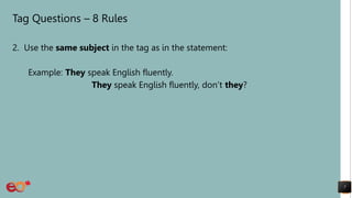 Tag Questions – 8 Rules
2. Use the same subject in the tag as in the statement:
Example: They speak English fluently.
They speak English fluently, don’t they?
7
 