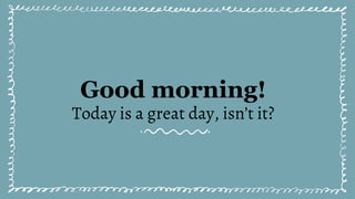 Good morning!
Today is a great day, isn’t it?
 