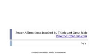 Power Affirmations Inspired by Think and Grow Rich
PowerAffirmations.com
Day 3
Copyright © 2016 by William H. Marshall. All Rights Reserved.
 