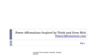 Power Affirmations Inspired by Think and Grow Rich
PowerAffirmations.com
Day 1
Copyright © 2016 by William H. Marshall. All Rights Reserved.
 