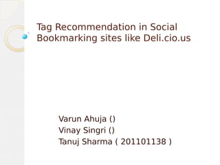 Tag Recommendation in Social
Bookmarking sites like Deli.cio.us
Varun Ahuja ()
Vinay Singri ()
Tanuj Sharma ( 201101138 )
 