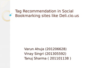 Tag Recommendation in Social
Bookmarking sites like Deli.cio.us
Varun Ahuja (201206628)
Vinay Singri (201305592)
Tanuj Sharma ( 201101138 )
 