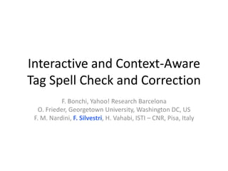 Interactive and Context-Aware
Tag Spell Check and Correction
            F. Bonchi, Yahoo! Research Barcelona
   O. Frieder, Georgetown University, Washington DC, US
 F. M. Nardini, F. Silvestri, H. Vahabi, ISTI – CNR, Pisa, Italy
 