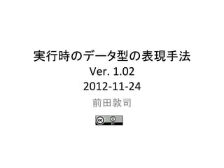 実行時のデータ型の表現手法	
  
     Ver.	
  1.02	
  
    2012-­‐11-­‐24	
       前田敦司	
 