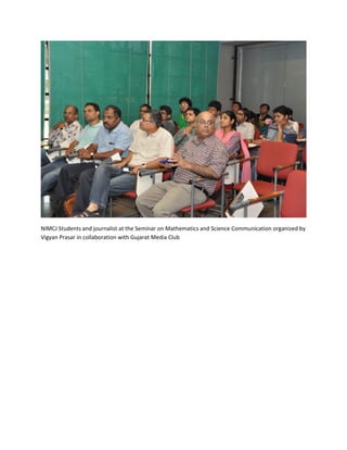 NIMCJ Students and journalist at the Seminar on Mathematics and Science Communication organized by
Vigyan Prasar in collaboration with Gujarat Media Club
 