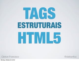 TAGS
                           ESTRUTURAIS
                           HTML5
 Cleiton Francisco                       @cleitonfco
Monday, October 22, 2012
 