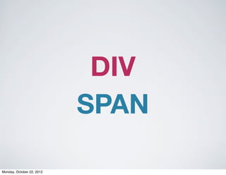 DIV
                           SPAN

Monday, October 22, 2012
 