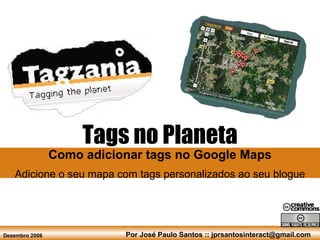 Tags no Planeta Como adicionar tags no Google Maps Adicione o seu mapa com tags personalizados ao seu blogue Por José Paulo Santos :: jprsantosinteract@gmail.com Dezembro 2006 