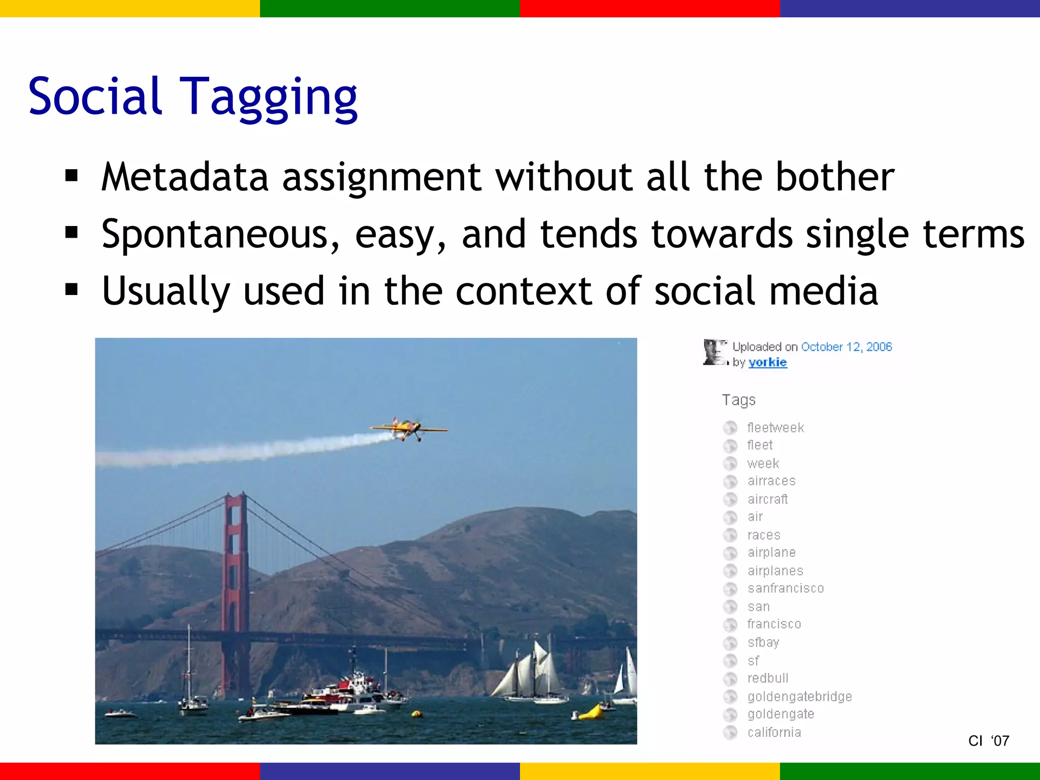 Social Tagging Metadata assignment without all the bother Spontaneous, easy, and tends towards single terms Usually used in the context of social media 