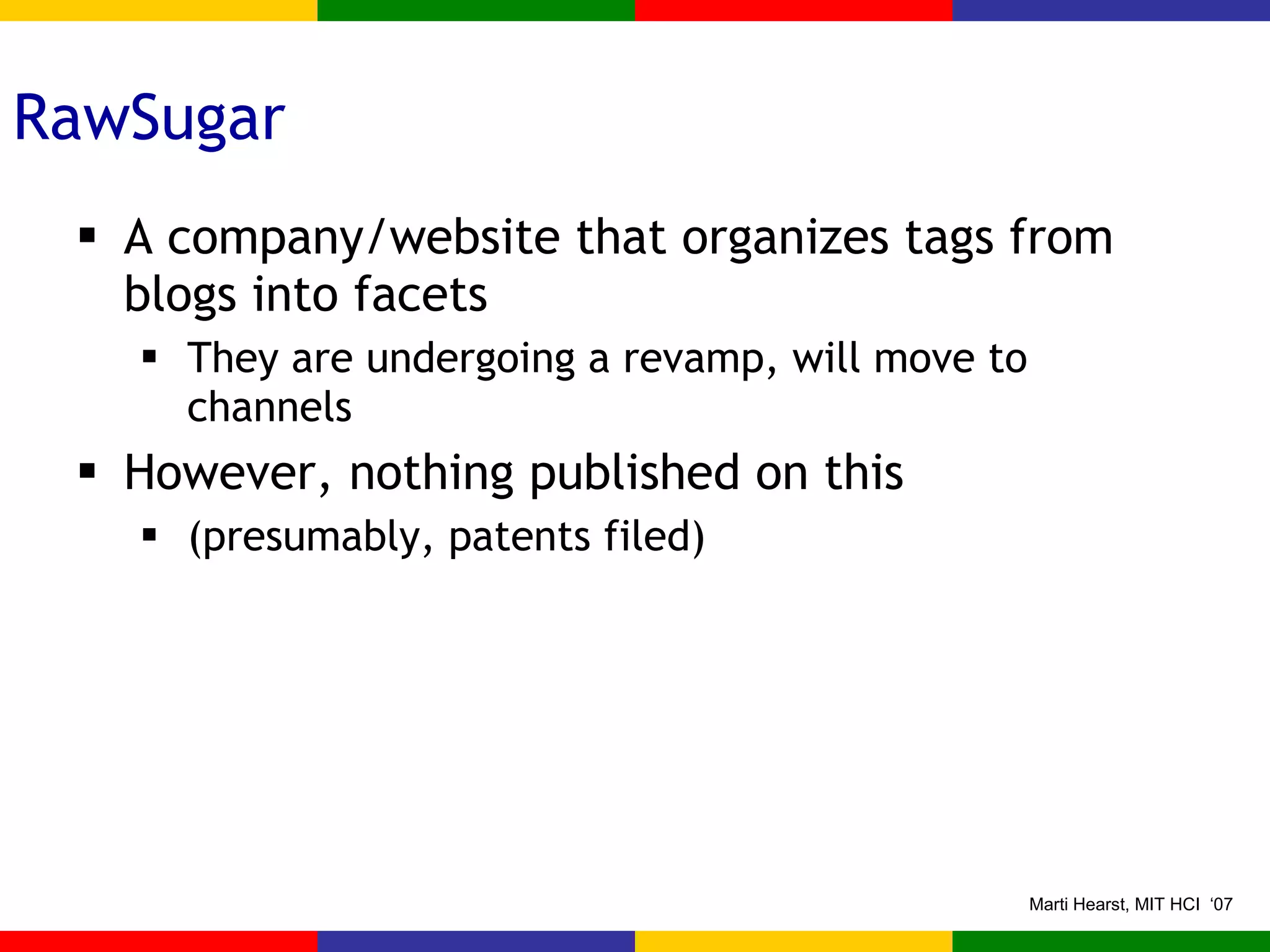 RawSugar A company/website that organizes tags from blogs into facets They are undergoing a revamp, will move to channels However, nothing published on this (presumably, patents filed) 