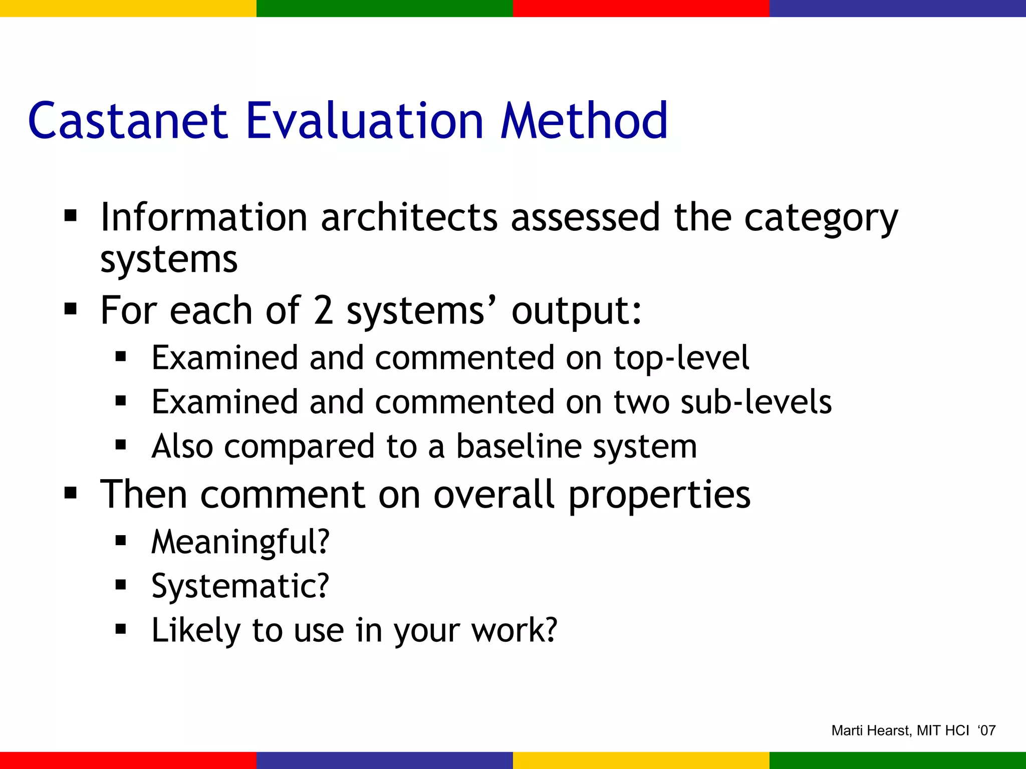 Castanet Evaluation Method Information architects assessed the category systems For each of 2 systems’ output: Examined and commented on top-level Examined and commented on two sub-levels Also compared to a baseline system Then comment on overall properties Meaningful? Systematic? Likely to use in your work? 