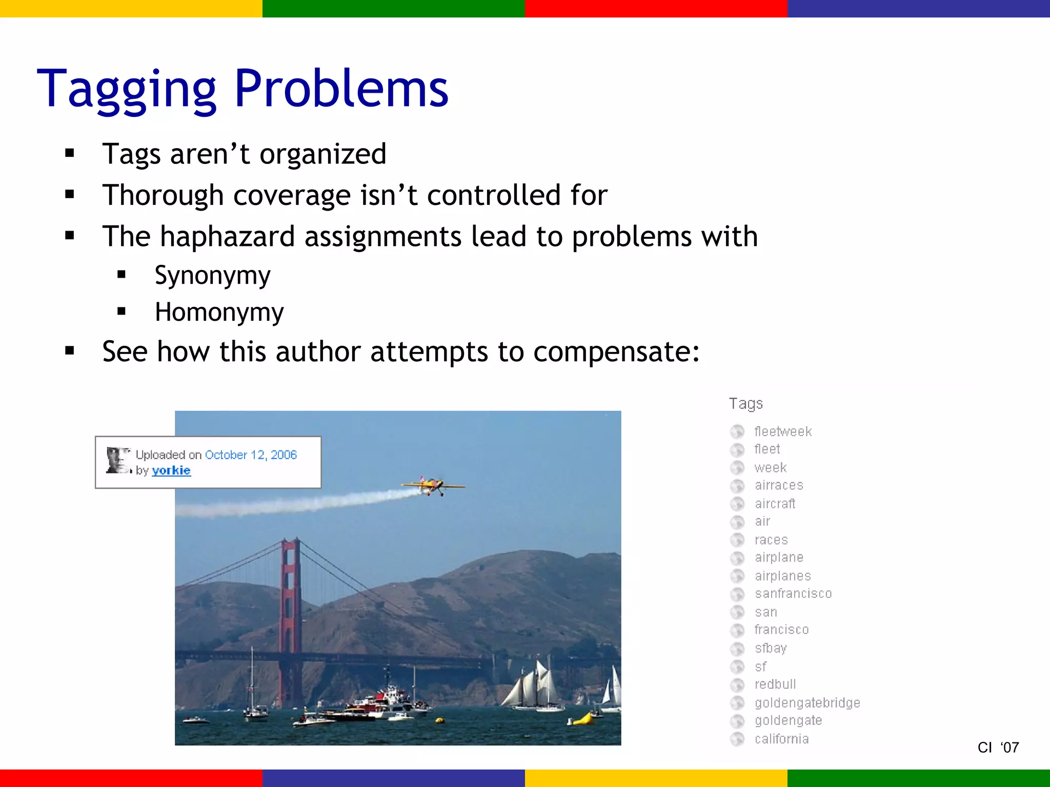 Tagging Problems Tags aren’t organized Thorough coverage isn’t controlled for The haphazard assignments lead to problems with Synonymy Homonymy See how this author attempts to compensate: 