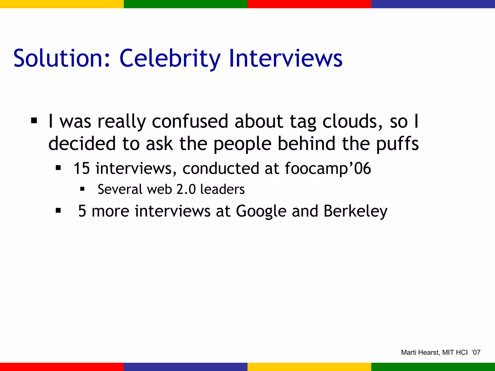Solution: Celebrity Interviews I was really confused about tag clouds, so I decided to ask the people behind the puffs 15 interviews, conducted at foocamp’06 Several web 2.0 leaders 5 more interviews at Google and Berkeley 