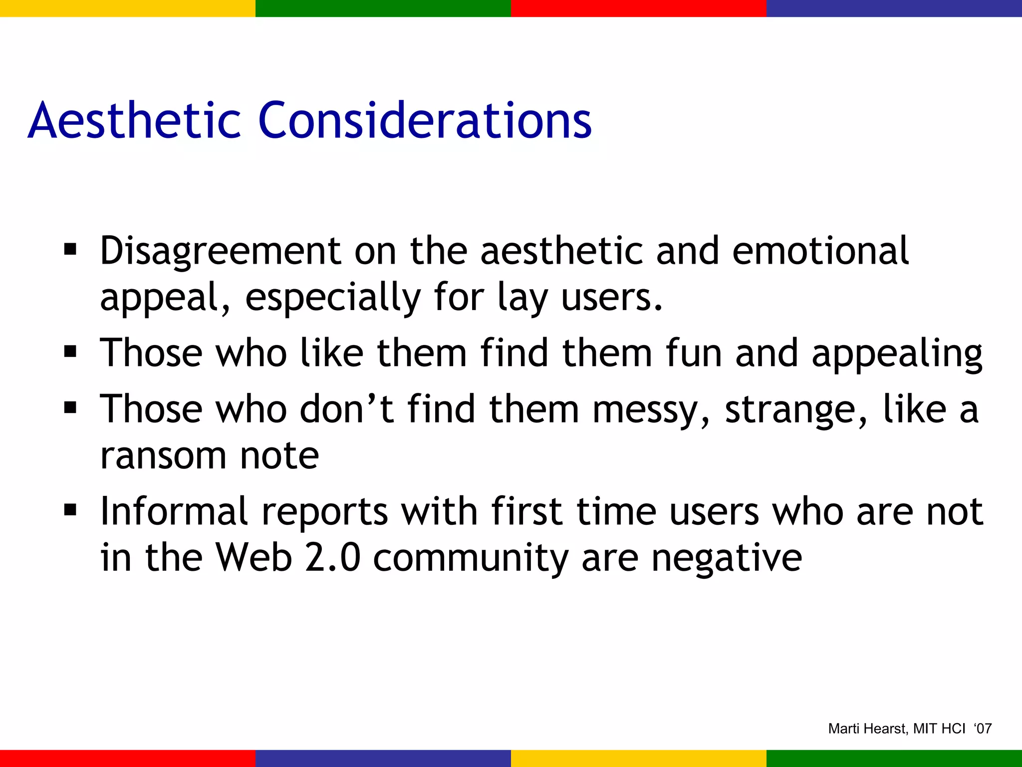 Aesthetic Considerations Disagreement on the aesthetic and emotional appeal, especially for lay users. Those who like them find them fun and appealing Those who don’t find them messy, strange, like a ransom note Informal reports with first time users who are not in the Web 2.0 community are negative 