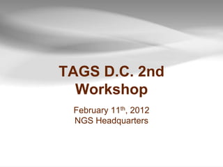 TAGS D.C. 2nd
  Workshop
 February 11th, 2012
 NGS Headquarters
 