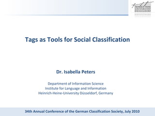 Tags as Tools for Social Classification Dr. Isabella Peters Department of Information Science Institute for Language and Information Heinrich-Heine-University Düsseldorf, Germany 34th Annual Conference of the German Classification Society, July 2010 