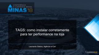 TAGS: como instalar corretamente
para ter performance na loja
Leonardo Siebra, Agência e-Can
 