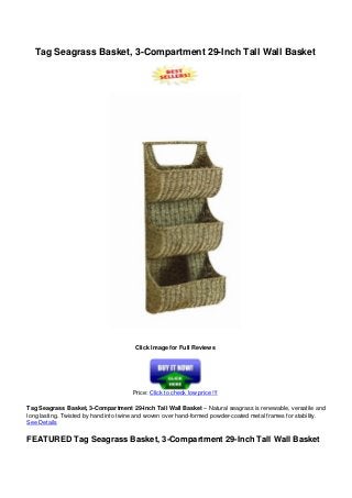 Tag Seagrass Basket, 3-Compartment 29-Inch Tall Wall Basket
Click Image for Full Reviews
Price: Click to check low price !!!
Tag Seagrass Basket, 3-Compartment 29-Inch Tall Wall Basket – Natural seagrass is renewable, versatile and
long lasting. Twisted by hand into twine and woven over hand-formed powder-coated metal frames for stability.
See Details
FEATURED Tag Seagrass Basket, 3-Compartment 29-Inch Tall Wall Basket
 