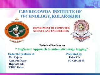 C.BYREGOWDA INSTITUTE OF
TECHNOLOGY, KOLAR-563101
DEPARTMENT OF COMPUTER
SCIENCE AND ENGINEERING
Technical Seminar on
“ TagSense: Approach to automatic image tagging”
Under the guidance of Presented by,
Mr. Raja A Usha V N
Asst. Professor 1CK10CS049
Dept.of CSE,
CBIT, Kolar
 