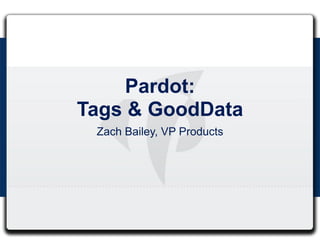 Pardot:
Tags & GoodData
 Zach Bailey, VP Products
 