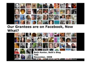 Our Grantees are on Facebook, Now
What?




             Beth Kanter, Beth’s Blog
             TAG
             November, 2008
 