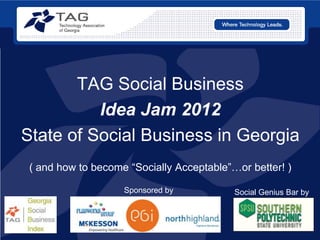 TAG Social Business
            Idea Jam 2012
  State of Social Business in Georgia
    ( and how to become “Socially Acceptable”…or better! )

                       Sponsored by           Social Genius Bar by




#tagjam12
 
