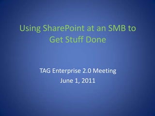 Using SharePoint at an SMB to Get Stuff Done TAG Enterprise 2.0 Meeting June 1, 2011 