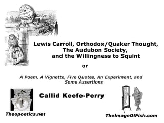 Lewis Carroll, Orthodox/Quaker Thought, The Audubon Society,  and the Willingness to Squint A Poem, A Vignette, Five Quotes, An Experiment, and Some Assertions or Callid Keefe-Perry Theopoetics.net TheImageOfFish.com 
