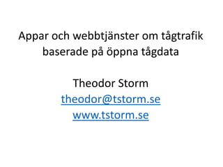 Appar och webbtjänster om tågtrafik 
baserade på öppna tågdata 
Theodor Storm 
theodor@tstorm.se 
www.tstorm.se 
 