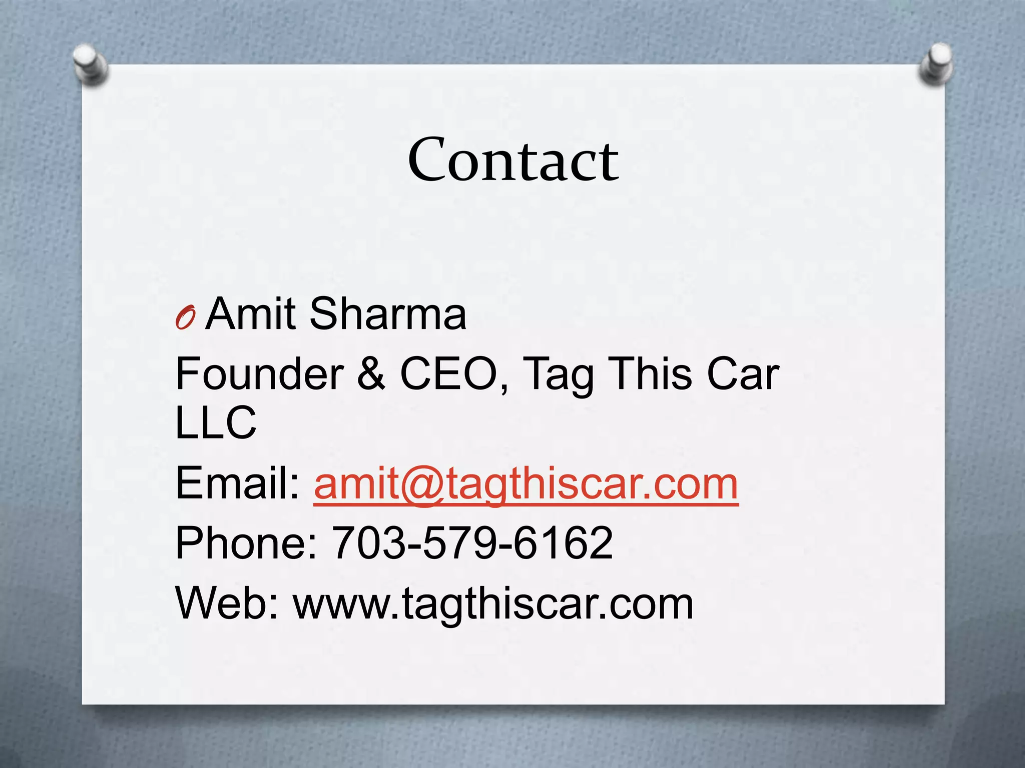 Contact
O Amit Sharma
Founder & CEO, Tag This Car
LLC
Email: amit@tagthiscar.com
Phone: 703-579-6162
Web: www.tagthiscar.com
 