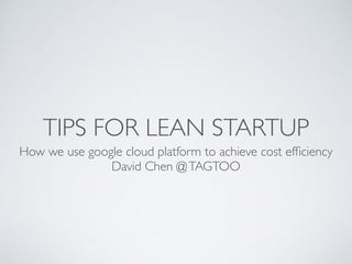 TIPS FOR LEAN STARTUP
How we use google cloud platform to achieve cost efﬁciency	

David Chen @TAGTOO
 