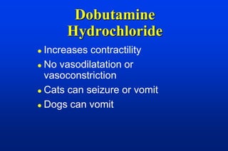 Dobutamine
      Hydrochloride
 Increases contractility
 No vasodilatation or
  vasoconstriction
 Cats can seizure or vomit

 Dogs can vomit
 