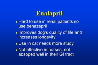 Enalapril
 Hard to use in renal patients so
  use benazepril
 Improves dog’s quality of life and
  increases longevity
 Use in cat needs more study

 Not effective in horses, not
  absoped well in their GI tract
 