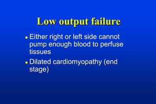 Low output failure
 Either right or left side cannot
  pump enough blood to perfuse
  tissues
 Dilated cardiomyopathy (end
  stage)
 