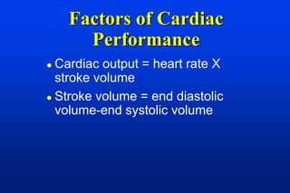 Factors of Cardiac
      Performance
 Cardiac output = heart rate X
  stroke volume
 Stroke volume = end diastolic
  volume-end systolic volume
 
