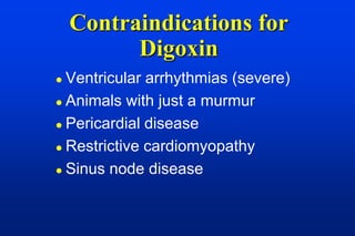 Contraindications for
          Digoxin
 Ventricular arrhythmias (severe)
 Animals with just a murmur

 Pericardial disease

 Restrictive cardiomyopathy

 Sinus node disease
 
