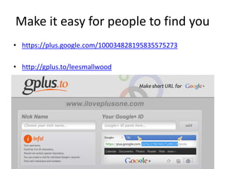 Make it easy for people to find you
• https://plus.google.com/100034828195835575273

• http://gplus.to/leesmallwood
 