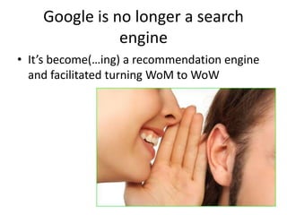 Google is no longer a search
               engine
• It’s become(…ing) a recommendation engine
  and facilitated turning WoM to WoW
 