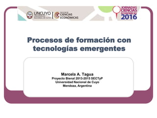 Procesos de formación con
tecnologías emergentes
Marcela A. Tagua
Proyecto Bienal 2013-2015 SECTyP
Universidad Nacional de Cuyo
Mendoza, Argentina
 