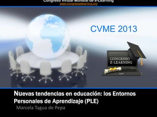 Nuevas tendencias en educación: los Entornos
Personales de Aprendizaje (PLE)
Marcela Tagua de Pepa
CVME 2013
#CVME #congresoelearning
Congreso Virtual Mundial de e-Learning
www.congresoelearning.org
 
