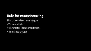 Rule for manufacturing:
The process has three stages:
System design
Parameter (measure) design
Tolerance design
 