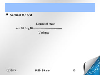  Nominal the best
Square of mean
n = 10 Log10 ---------------------------Variance

12/12/13

IABM Bikaner

10

 