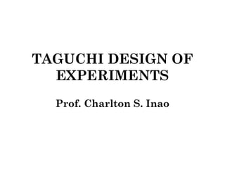 TAGUCHI DESIGN OF
EXPERIMENTS
Prof. Charlton S. Inao

 