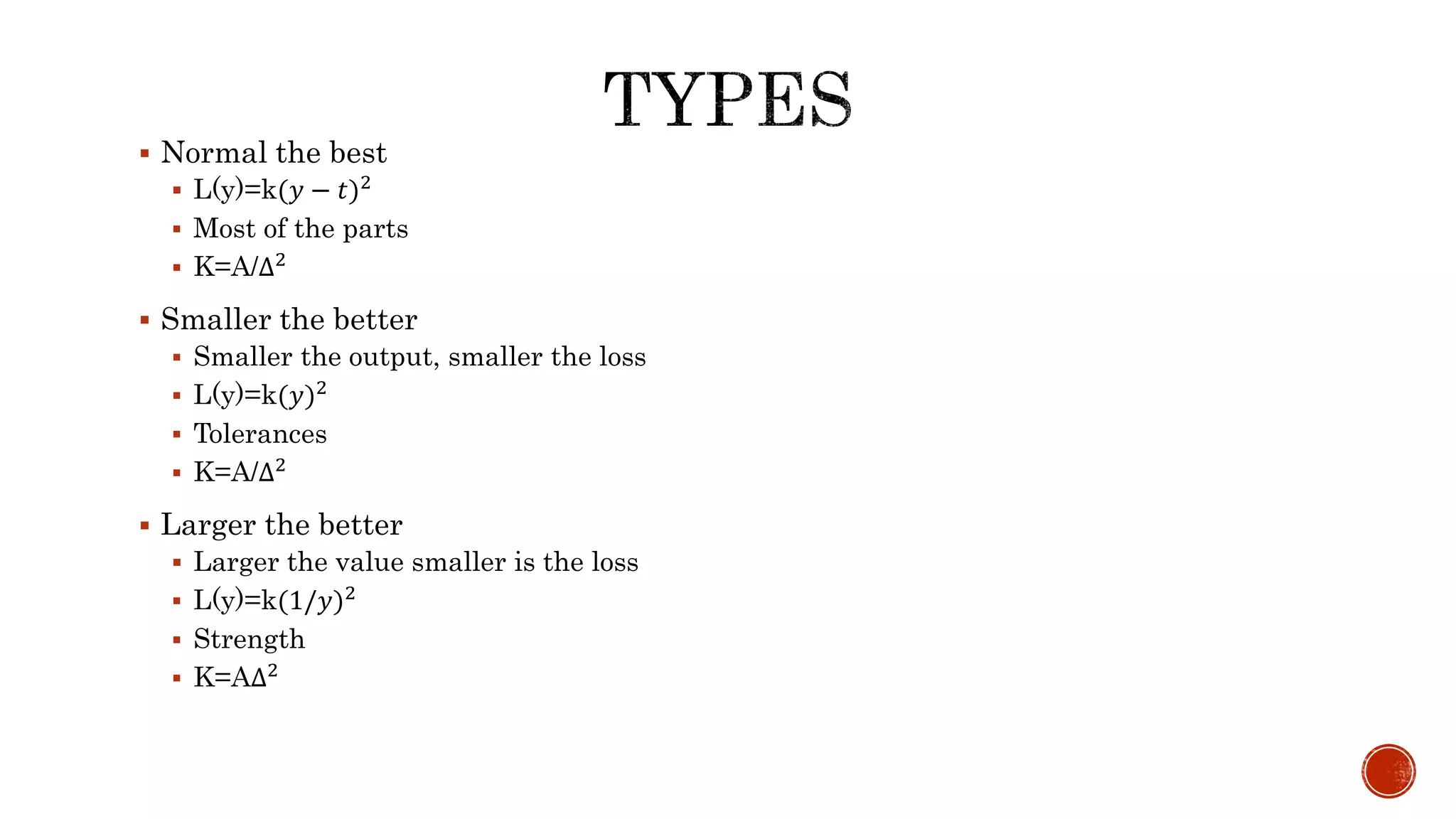  Normal the best
 L(y)=k(𝑦 − 𝑡)2
 Most of the parts
 K=A/∆2
 Smaller the better
 Smaller the output, smaller the loss
 L(y)=k(𝑦)2
 Tolerances
 K=A/∆2
 Larger the better
 Larger the value smaller is the loss
 L(y)=k(1/𝑦)2
 Strength
 K=A∆2
 