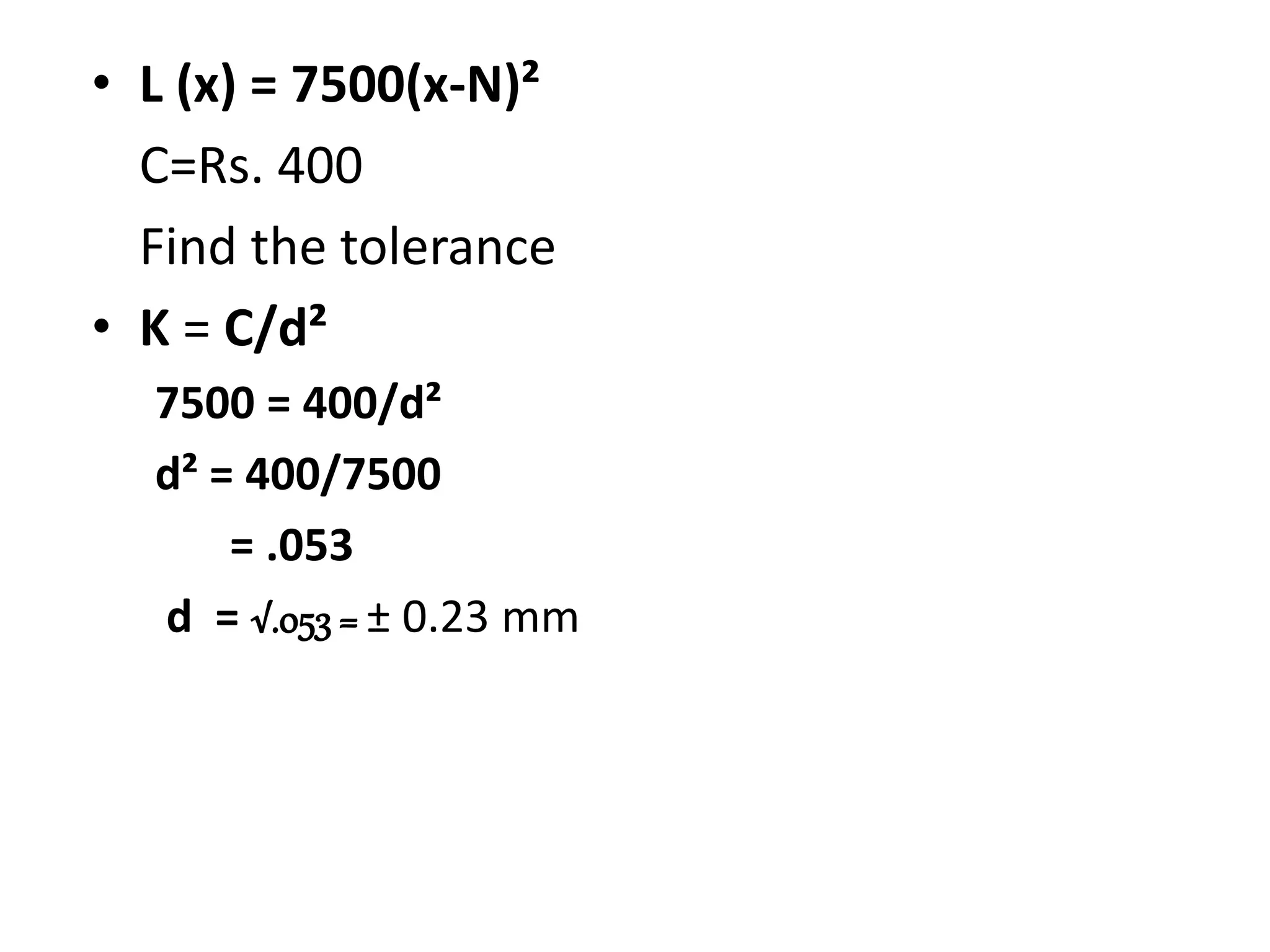 • L (x) = 7500(x-N)²
C=Rs. 400
Find the tolerance
• K = C/d²
7500 = 400/d²
d² = 400/7500
= .053
d = √.053 = ± 0.23 mm
 