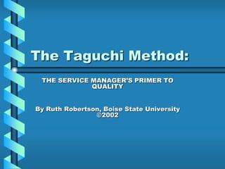 The Taguchi Method:
 THE SERVICE MANAGER‟S PRIMER TO
             QUALITY


By Ruth Robertson, Boise State University
                ©2002
 