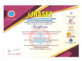 It is here by certified that the paper ID : IJRASET32068, entitled
Taguchi Method for Analysing the Lathe Machine
by
Chirag Kishor Kolambe
after review is found suitable and has been published in
Volume 8, Issue XI, November 2020
in
International Journal for Research in Applied Science &
Engineering Technology
Good luck for your future endeavors
 