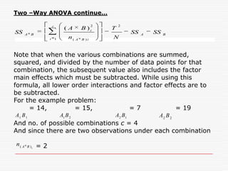 Two –Way ANOVA continue…The student runs an experiment to evaluate these factors and conditions simultaneously.  If A = % Copper Content		  = 3.5		  = 4.5If B = % Magnesium Content	  = 1.2		  = 1.8 The experimental conditions for a two level factors is given by  = 4 which are Imagine, four different mixes of metal constituents are prepared, casting poured and hardness measured. Two samples are measured from each mix for hardness. The result will look like: